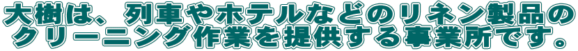 大樹は、列車やホテルなどのリネン製品の クリーニング作業を提供する事業所です。